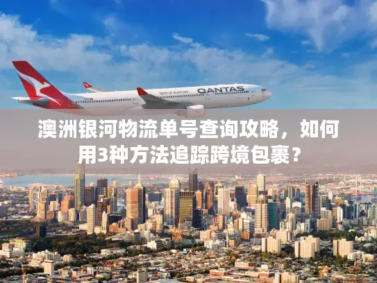 澳洲银河物流单号查询攻略，如何用3种方法追踪跨境包裹？