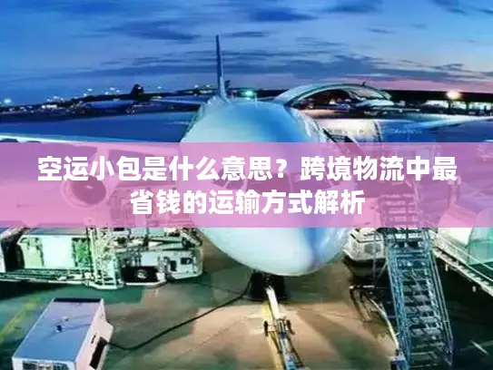 空运小包是什么意思？跨境物流中最省钱的运输方式解析