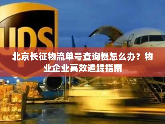 北京长征物流单号查询慢怎么办？物业企业高效追踪指南