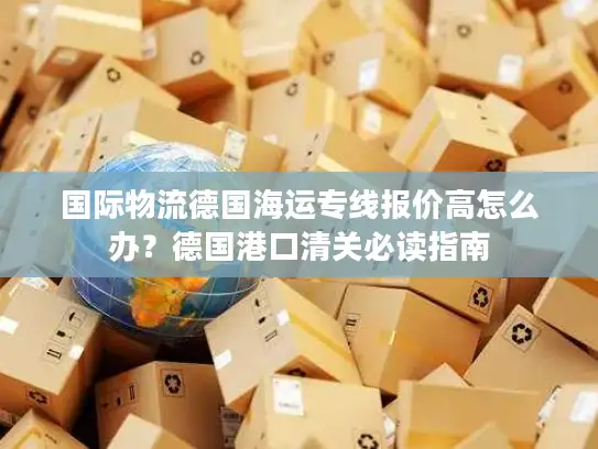 国际物流德国海运专线报价高怎么办？德国港口清关必读指南