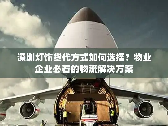 深圳灯饰货代方式如何选择？物业企业必看的物流解决方案