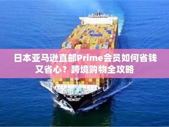 日本亚马逊直邮Prime会员如何省钱又省心？跨境购物全攻略