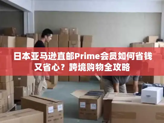 日本亚马逊直邮Prime会员如何省钱又省心？跨境购物全攻略
