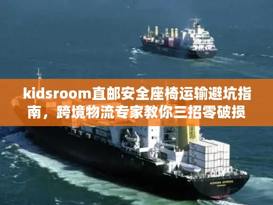 kidsroom直邮安全座椅运输避坑指南，跨境物流专家教你三招零破损