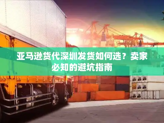 亚马逊货代深圳发货如何选？卖家必知的避坑指南