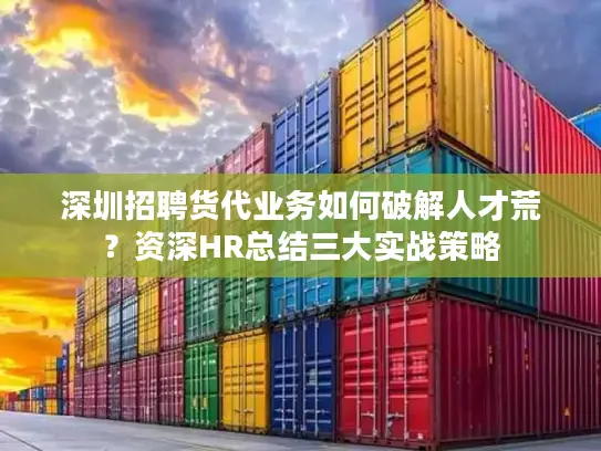 深圳招聘货代业务如何破解人才荒？资深HR总结三大实战策略