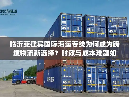 临沂菲律宾国际海运专线为何成为跨境物流新选择？时效与成本难题如何破解？