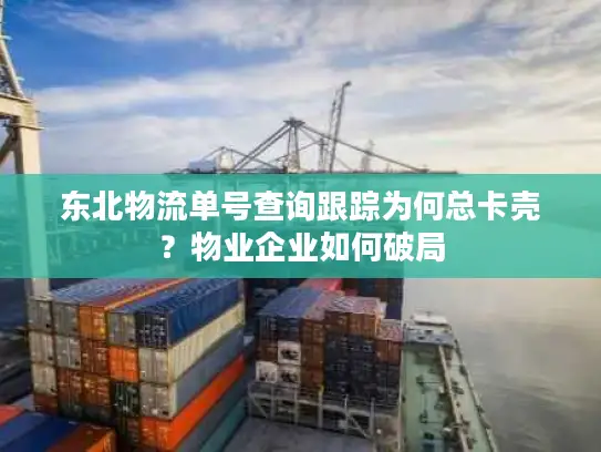 东北物流单号查询跟踪为何总卡壳？物业企业如何破局