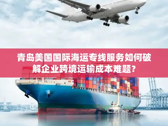 青岛美国国际海运专线服务如何破解企业跨境运输成本难题？