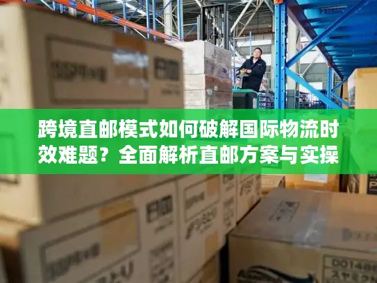 跨境直邮模式如何破解国际物流时效难题？全面解析直邮方案与实操案例