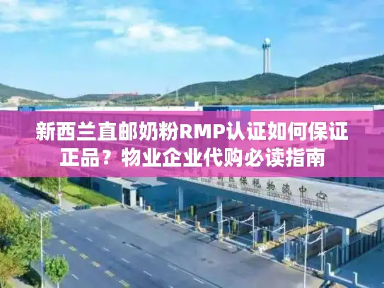 新西兰直邮奶粉RMP认证如何保证正品？物业企业代购必读指南