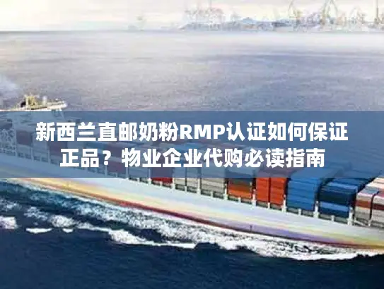 新西兰直邮奶粉RMP认证如何保证正品？物业企业代购必读指南