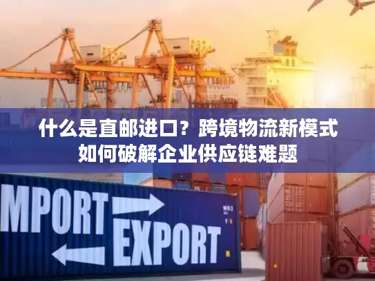 什么是直邮进口？跨境物流新模式如何破解企业供应链难题