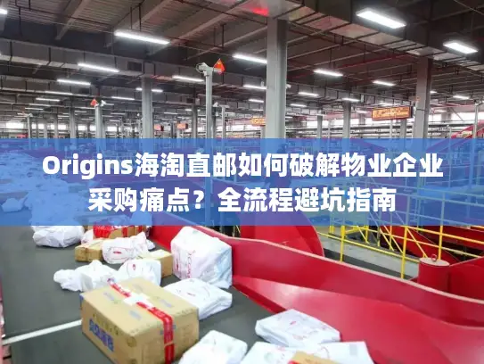 Origins海淘直邮如何破解物业企业采购痛点？全流程避坑指南