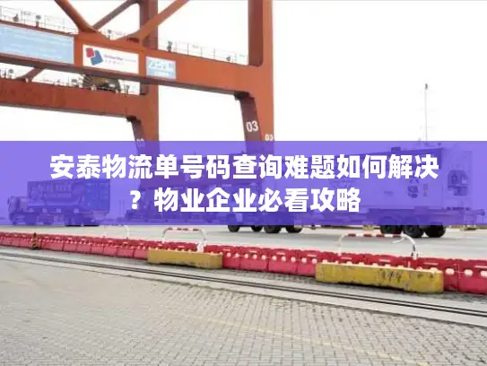 安泰物流单号码查询难题如何解决？物业企业必看攻略