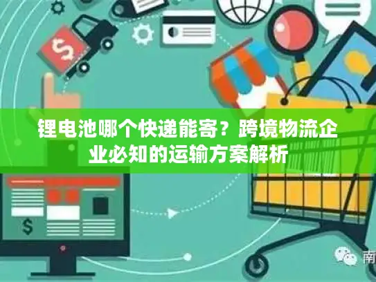 锂电池哪个快递能寄？跨境物流企业必知的运输方案解析