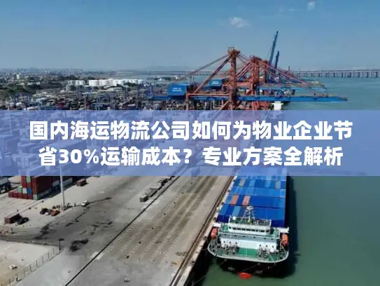 国内海运物流公司如何为物业企业节省30%运输成本？专业方案全解析
