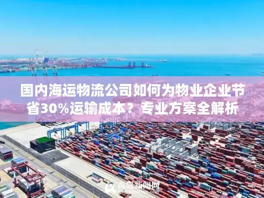 国内海运物流公司如何为物业企业节省30%运输成本？专业方案全解析