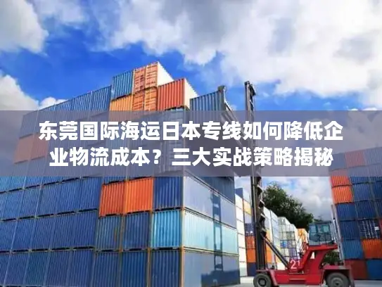 东莞国际海运日本专线如何降低企业物流成本？三大实战策略揭秘