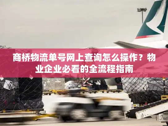 商桥物流单号网上查询怎么操作？物业企业必看的全流程指南