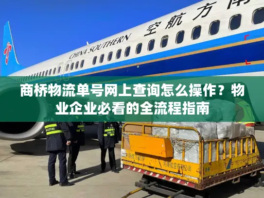 商桥物流单号网上查询怎么操作？物业企业必看的全流程指南