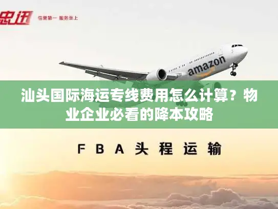 汕头国际海运专线费用怎么计算？物业企业必看的降本攻略