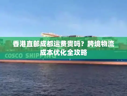 香港直邮成都运费贵吗？跨境物流成本优化全攻略