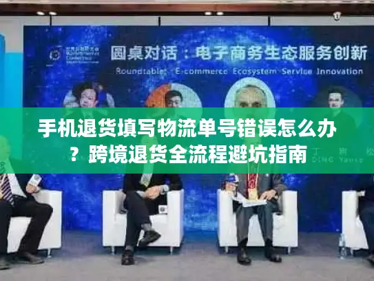 手机退货填写物流单号错误怎么办？跨境退货全流程避坑指南