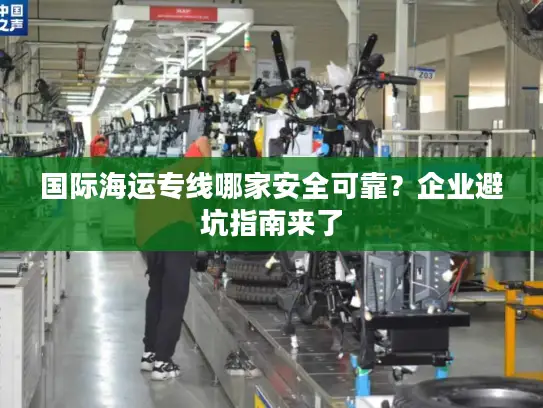 国际海运专线哪家安全可靠？企业避坑指南来了