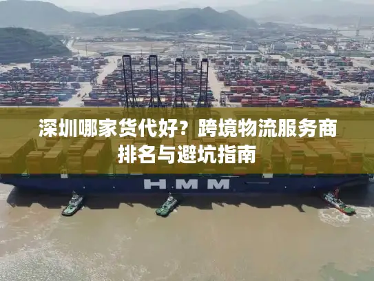 深圳哪家货代好？跨境物流服务商排名与避坑指南