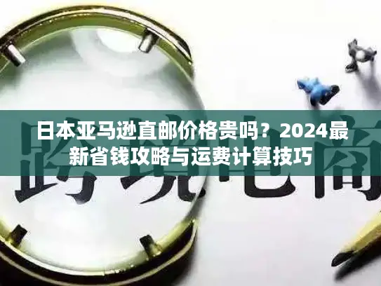日本亚马逊直邮价格贵吗？2024最新省钱攻略与运费计算技巧