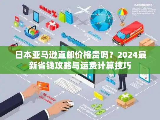 日本亚马逊直邮价格贵吗？2024最新省钱攻略与运费计算技巧