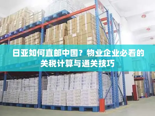 日亚如何直邮中国？物业企业必看的关税计算与通关技巧