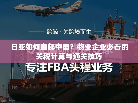 日亚如何直邮中国？物业企业必看的关税计算与通关技巧