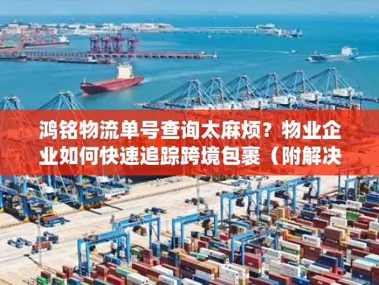 鸿铭物流单号查询太麻烦？物业企业如何快速追踪跨境包裹（附解决方案）