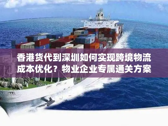 香港货代到深圳如何实现跨境物流成本优化？物业企业专属通关方案解析