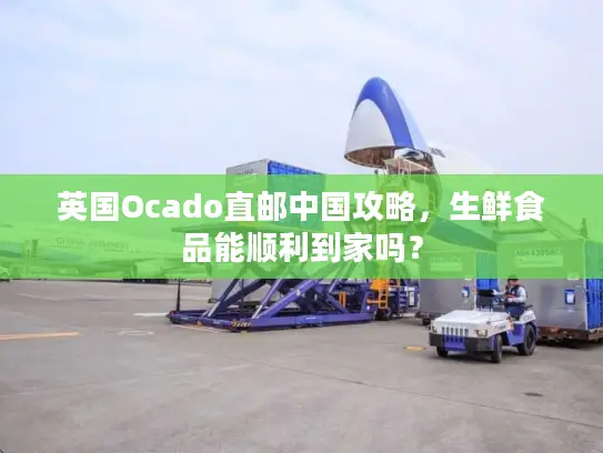 英国Ocado直邮中国攻略，生鲜食品能顺利到家吗？