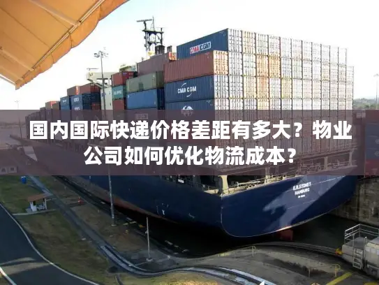 国内国际快递价格差距有多大？物业公司如何优化物流成本？