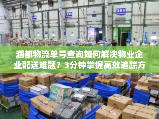 酒都物流单号查询如何解决物业企业配送难题？3分钟掌握高效追踪方法