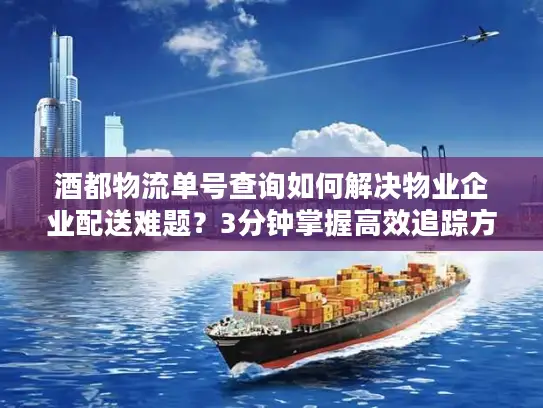 酒都物流单号查询如何解决物业企业配送难题？3分钟掌握高效追踪方法