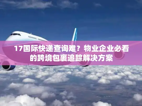 17国际快递查询难？物业企业必看的跨境包裹追踪解决方案
