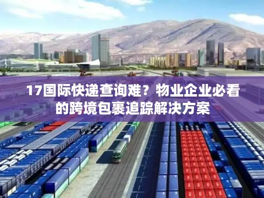 17国际快递查询难？物业企业必看的跨境包裹追踪解决方案