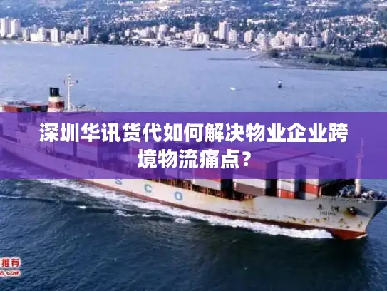 深圳华讯货代如何解决物业企业跨境物流痛点？