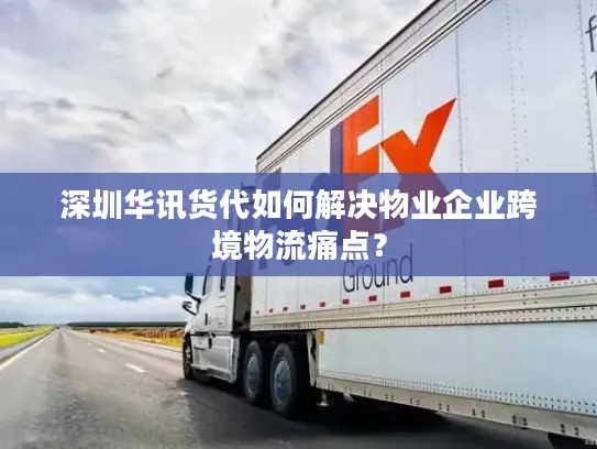深圳华讯货代如何解决物业企业跨境物流痛点？