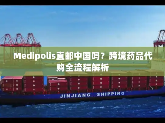 Medipolis直邮中国吗？跨境药品代购全流程解析