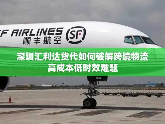 深圳汇利达货代如何破解跨境物流高成本低时效难题