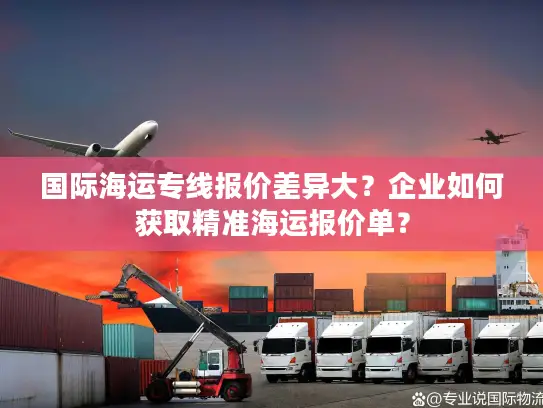 国际海运专线报价差异大？企业如何获取精准海运报价单？