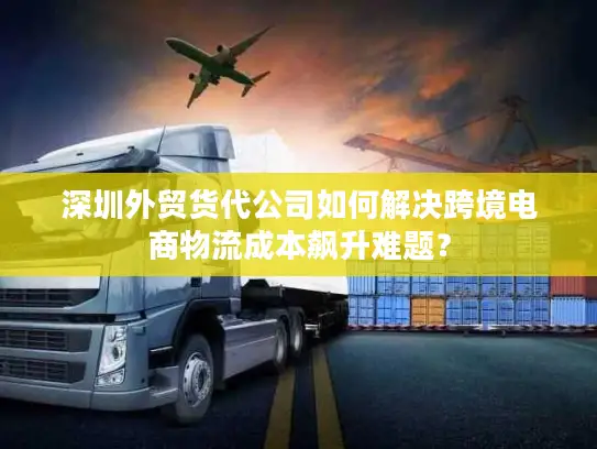 深圳外贸货代公司如何解决跨境电商物流成本飙升难题？