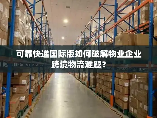 可靠快递国际版如何破解物业企业跨境物流难题？