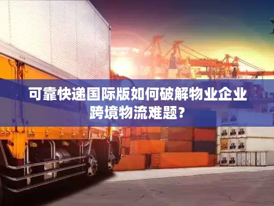 可靠快递国际版如何破解物业企业跨境物流难题？